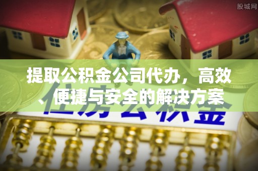 尚志提取公积金公司代办，高效、便捷与安全的解决方案