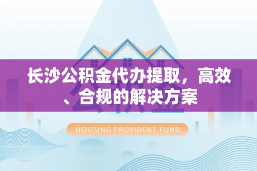 尚志长沙公积金代办提取，高效、合规的解决方案