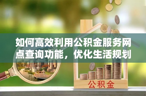 尚志如何高效利用公积金服务网点查询功能，优化生活规划