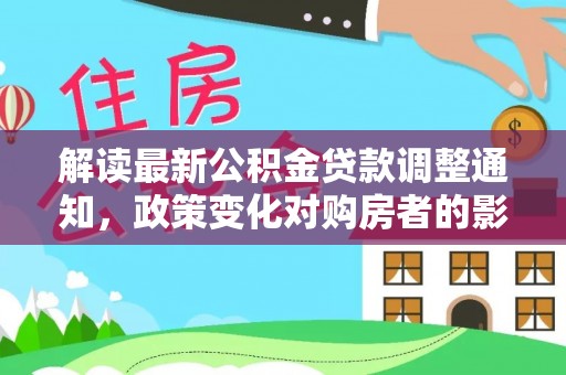 尚志解读最新公积金贷款调整通知，政策变化对购房者的影响