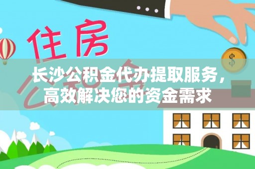 尚志长沙公积金代办提取服务，高效解决您的资金需求