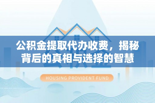 尚志公积金提取代办收费，揭秘背后的真相与选择的智慧