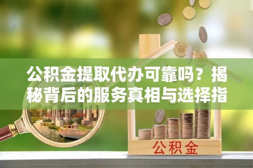 尚志公积金提取代办可靠吗？揭秘背后的服务真相与选择指南