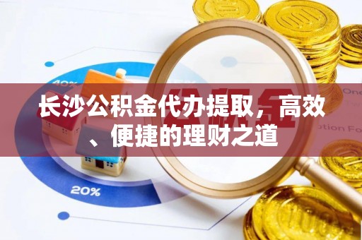 尚志长沙公积金代办提取，高效、便捷的理财之道