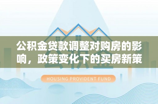 尚志公积金贷款调整对购房的影响，政策变化下的买房新策略