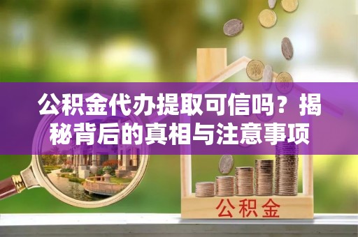 尚志公积金代办提取可信吗？揭秘背后的真相与注意事项