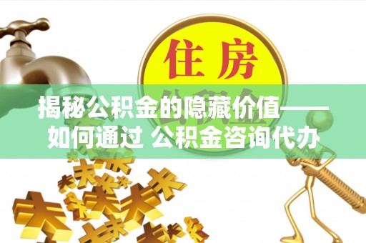 尚志揭秘公积金的隐藏价值——如何通过 公积金咨询代办提取 优化财富管理
