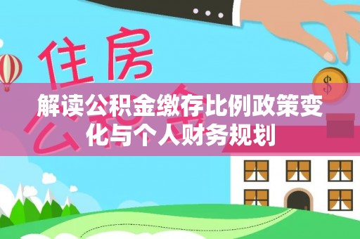 尚志解读公积金缴存比例政策变化与个人财务规划