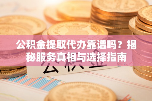 尚志公积金提取代办靠谱吗？揭秘服务真相与选择指南
