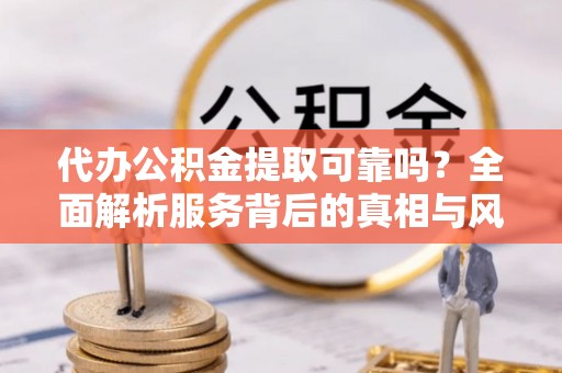尚志代办公积金提取可靠吗？全面解析服务背后的真相与风险