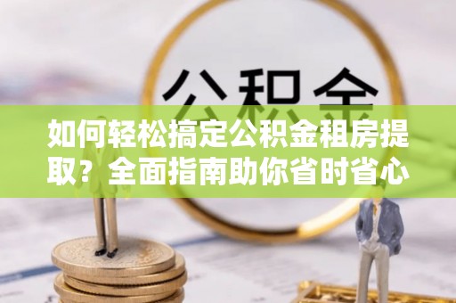 尚志如何轻松搞定公积金租房提取？全面指南助你省时省心