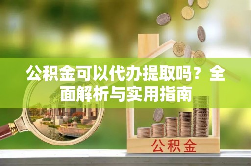 尚志公积金可以代办提取吗？全面解析与实用指南