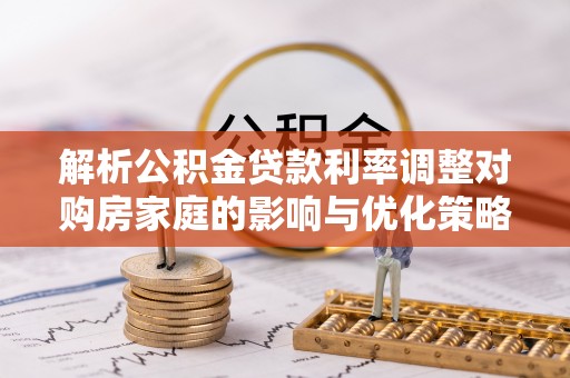 尚志解析公积金贷款利率调整对购房家庭的影响与优化策略