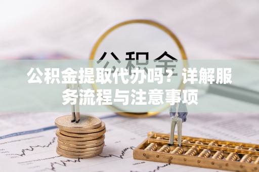 尚志公积金提取代办吗？详解服务流程与注意事项