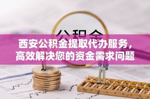 尚志西安公积金提取代办服务，高效解决您的资金需求问题