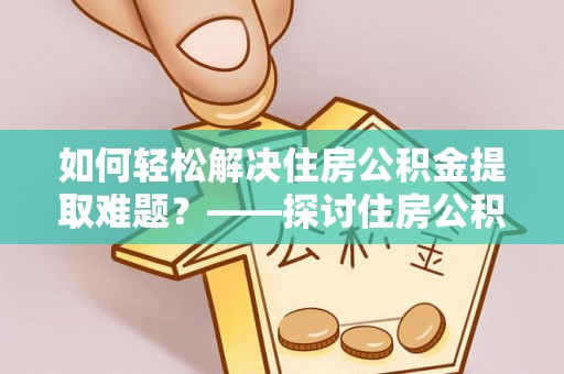 尚志如何轻松解决住房公积金提取难题？——探讨住房公积金提取代办服务