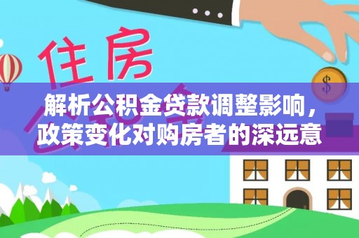 尚志解析公积金贷款调整影响，政策变化对购房者的深远意义