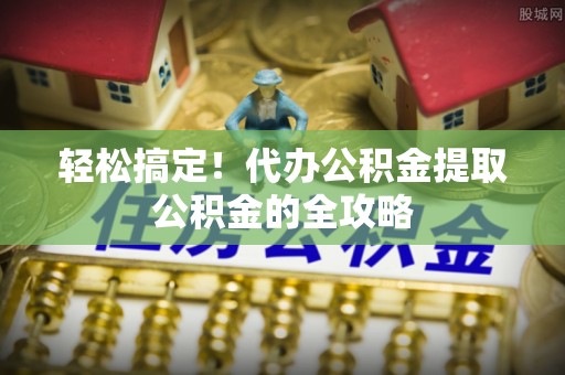 尚志轻松搞定！代办公积金提取公积金的全攻略