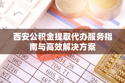 尚志西安公积金提取代办服务指南与高效解决方案