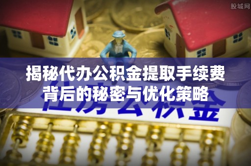 尚志揭秘代办公积金提取手续费背后的秘密与优化策略