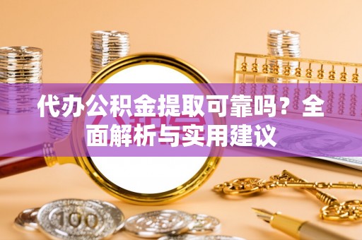 尚志代办公积金提取可靠吗？全面解析与实用建议