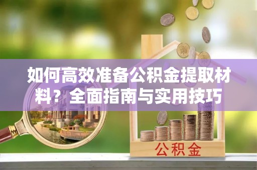 尚志如何高效准备公积金提取材料？全面指南与实用技巧