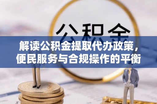 尚志解读公积金提取代办政策，便民服务与合规操作的平衡之道