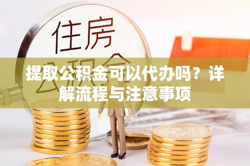 尚志提取公积金可以代办吗？详解流程与注意事项