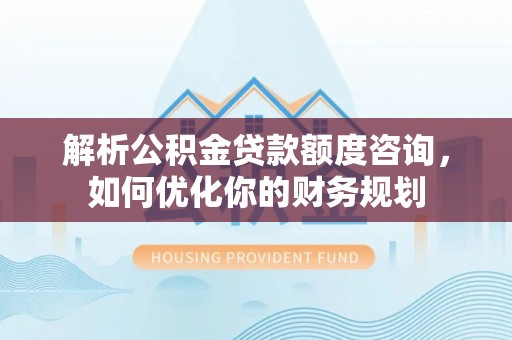 尚志解析公积金贷款额度咨询，如何优化你的财务规划