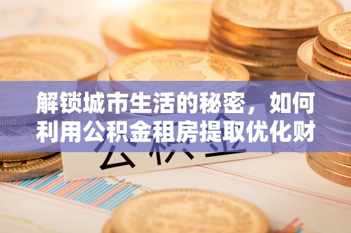 尚志解锁城市生活的秘密，如何利用公积金租房提取优化财务规划