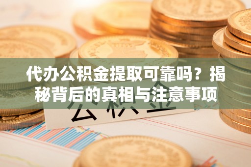尚志代办公积金提取可靠吗？揭秘背后的真相与注意事项