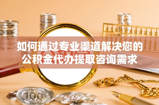 尚志如何通过专业渠道解决您的公积金代办提取咨询需求