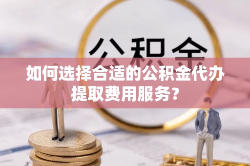 尚志如何选择合适的公积金代办提取费用服务？