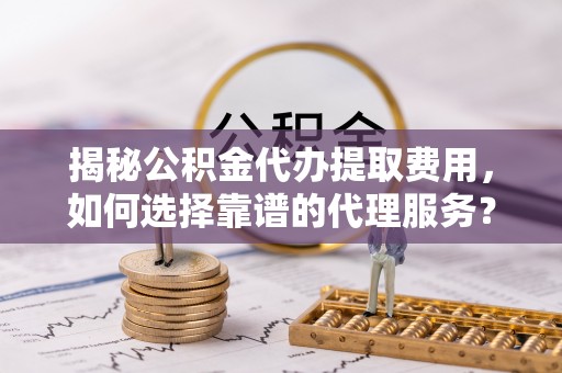 尚志揭秘公积金代办提取费用，如何选择靠谱的代理服务？