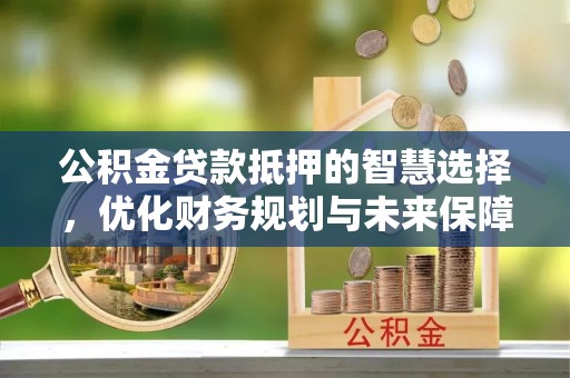 尚志公积金贷款抵押的智慧选择，优化财务规划与未来保障