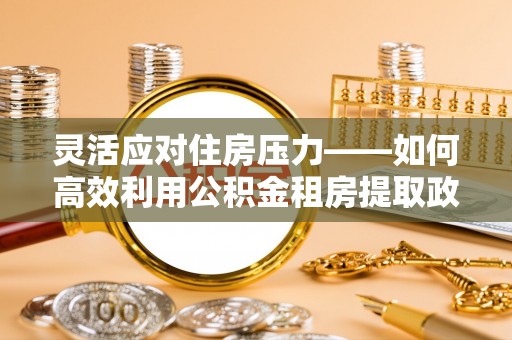 尚志灵活应对住房压力——如何高效利用公积金租房提取政策