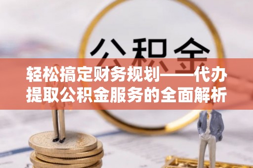 尚志轻松搞定财务规划——代办提取公积金服务的全面解析