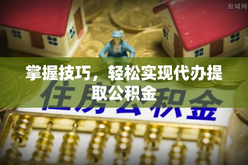 尚志掌握技巧，轻松实现代办提取公积金
