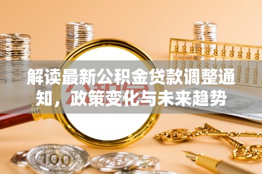 尚志解读最新公积金贷款调整通知，政策变化与未来趋势