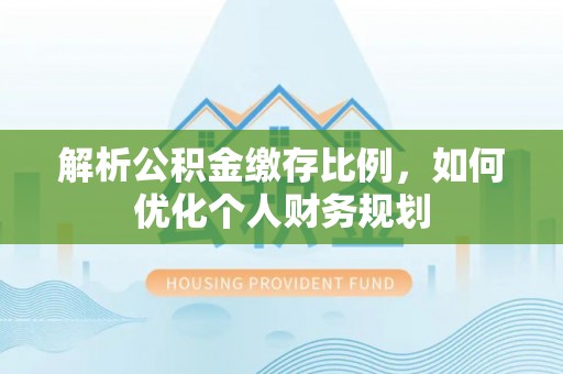 尚志解析公积金缴存比例，如何优化个人财务规划