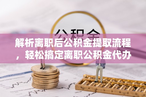 尚志解析离职后公积金提取流程，轻松搞定离职公积金代办提取手续