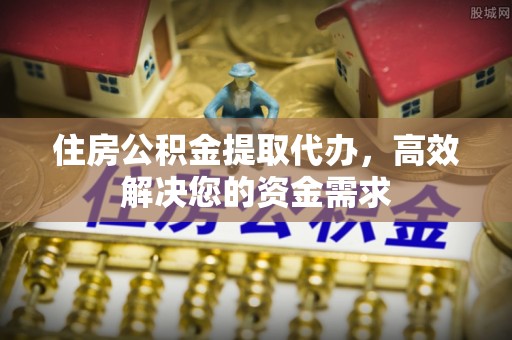 尚志住房公积金提取代办，高效解决您的资金需求