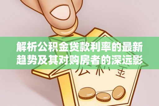 尚志解析公积金贷款利率的最新趋势及其对购房者的深远影响