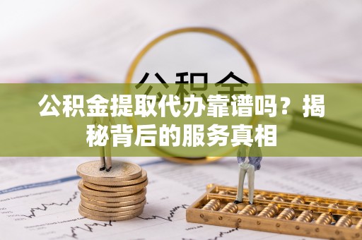 尚志公积金提取代办靠谱吗？揭秘背后的服务真相