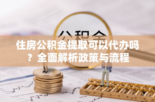 尚志住房公积金提取可以代办吗？全面解析政策与流程