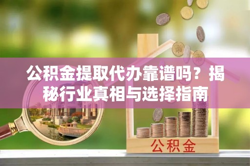 尚志公积金提取代办靠谱吗？揭秘行业真相与选择指南