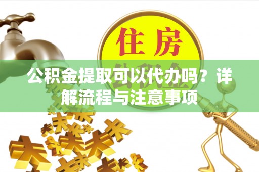尚志公积金提取可以代办吗？详解流程与注意事项