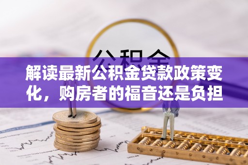 尚志解读最新公积金贷款政策变化，购房者的福音还是负担？