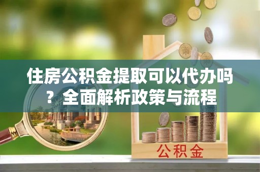 尚志住房公积金提取可以代办吗？全面解析政策与流程