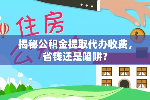 尚志揭秘公积金提取代办收费，省钱还是陷阱？